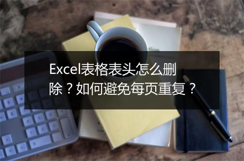 Excel表格表头怎么删除？如何避免每页重复？